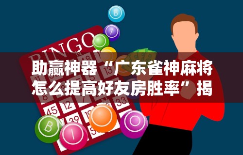 助赢神器“广东雀神麻将怎么提高好友房胜率”揭秘透视辅助万能挂用法