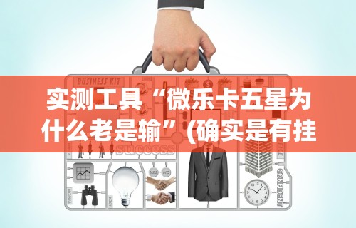 实测工具“微乐卡五星为什么老是输”(确实是有挂)知乎