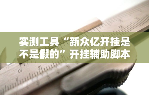 实测工具“新众亿开挂是不是假的	”开挂辅助脚本+详细开挂