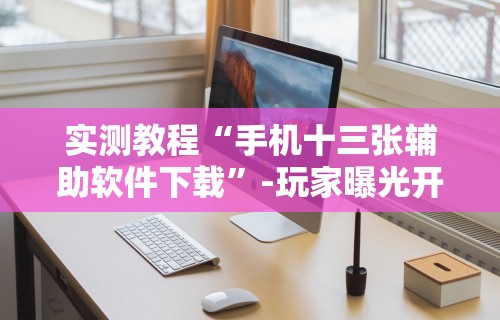 实测教程“手机十三张辅助软件下载”-玩家曝光开挂流程