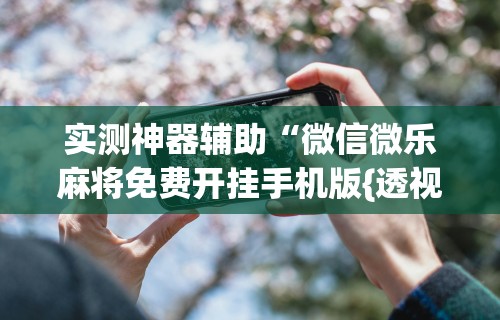 一键必胜“微乐吉林麻将真的可以开挂么”开挂神器{透视辅助}全揭秘