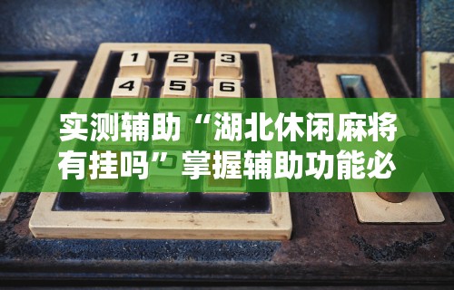 实测辅助“湖北休闲麻将有挂吗	”掌握辅助功能必胜规则