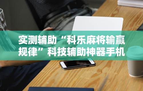 实测辅助“科乐麻将输赢规律”科技辅助神器手机