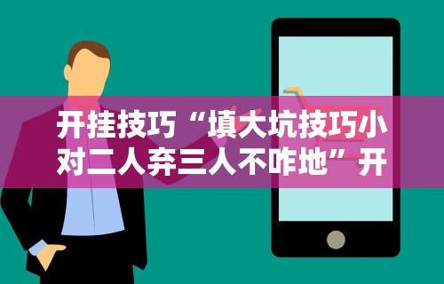 开挂技巧“填大坑技巧小对二人弃三人不咋地”开挂辅助脚本+详细开挂