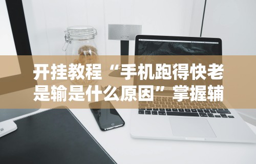 开挂教程“手机跑得快老是输是什么原因”掌握辅助功能必胜规则
