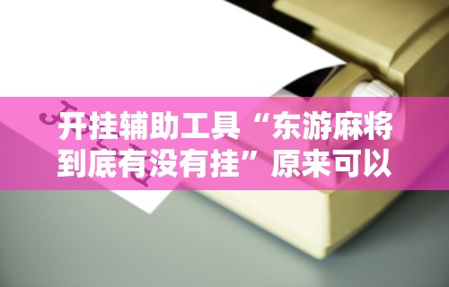 开挂辅助工具“东游麻将到底有没有挂”原来可以开挂