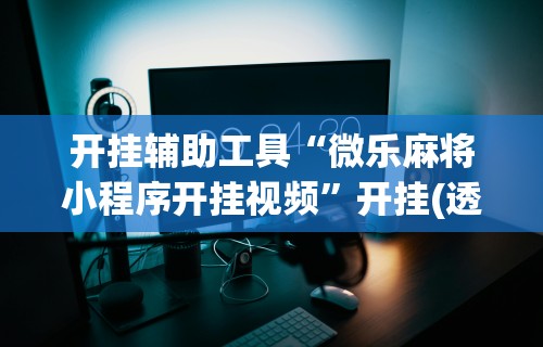 【手机麻将挂】微乐长沙麻将万能开挂器通用版”开挂(透视)辅助教程