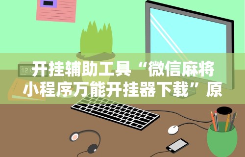 开挂辅助工具“微信麻将小程序万能开挂器下载”原来可以开挂