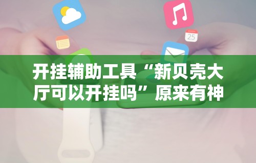 开挂辅助工具“新贝壳大厅可以开挂吗	”原来有神器下载!