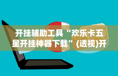 开挂辅助工具“欢乐卡五星开挂神器下载”(透视)开挂详细教程