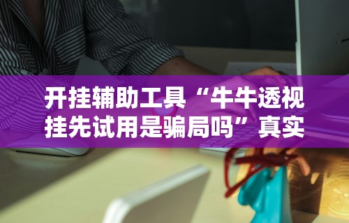 开挂辅助工具“牛牛透视挂先试用是骗局吗”真实开挂技巧分享