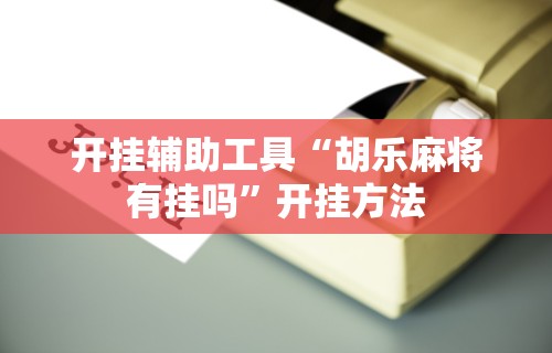 开挂辅助工具“胡乐麻将有挂吗”开挂方法