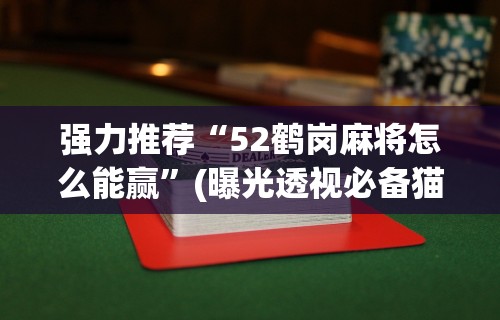 强力推荐“52鹤岗麻将怎么能赢	”(曝光透视必备猫腻)