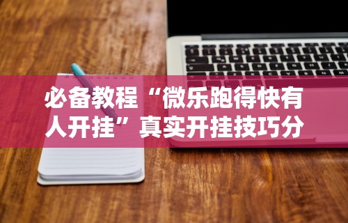 必备教程“微乐跑得快有人开挂”真实开挂技巧分享
