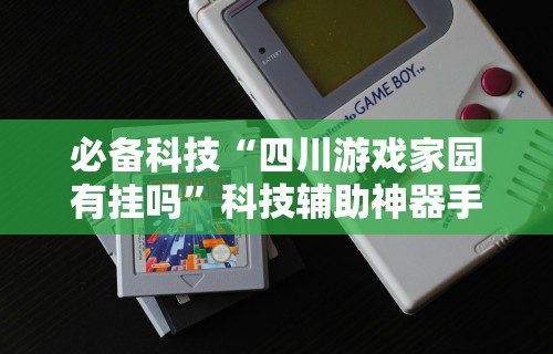 必备科技“四川游戏家园有挂吗”科技辅助神器手机版