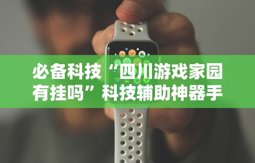 必备科技“四川游戏家园有挂吗”科技辅助神器手机版