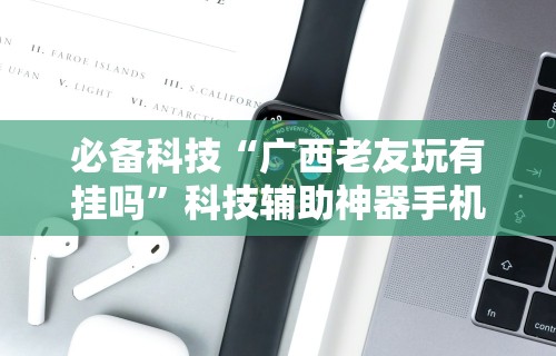 必备科技“广西老友玩有挂吗”科技辅助神器手机版教程