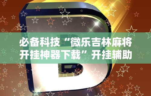 独家解答“微乐湖南麻将可以开挂吗安卓”揭秘透视辅助万能挂用法