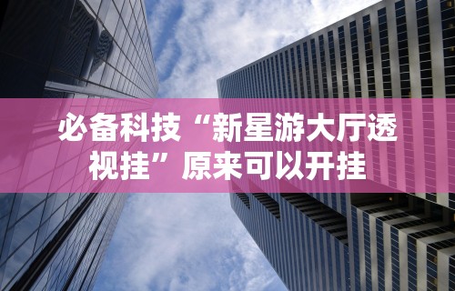 必备科技“新星游大厅透视挂”原来可以开挂