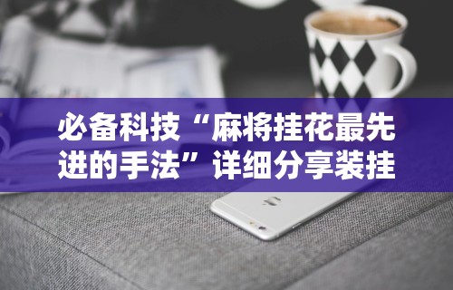 必备科技“麻将挂花最先进的手法”详细分享装挂步骤教程