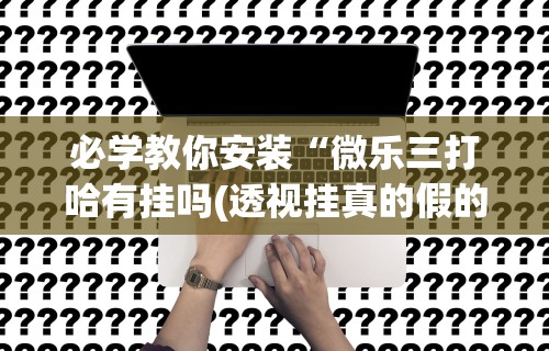 2026首发辅助“微乐刨幺填大坑透视苹果”辅助工具插件,揭秘技巧开挂