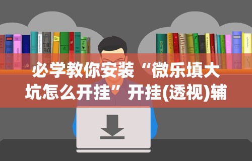 必学教你安装“微乐填大坑怎么开挂	”开挂(透视)辅助教程