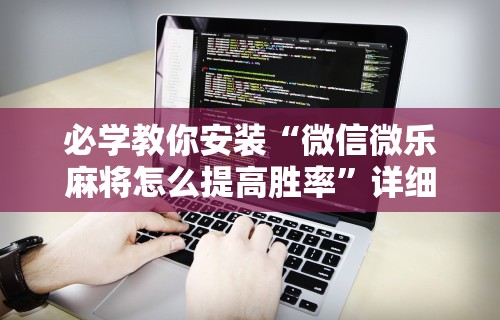 必学教你安装“微信微乐内蒙麻将外卦神器下载安装”有挂详细开挂教程