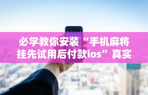 必学教你安装“手机麻将挂先试用后付款ios	”真实开挂技巧分享
