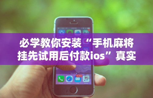 必学教你安装“手机麻将挂先试用后付款ios”真实开挂技巧分享