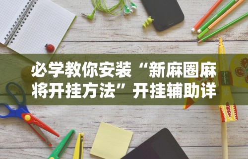 【玩家新攻略】“微乐斗地主亲友房有挂么”详细辅助软件教程