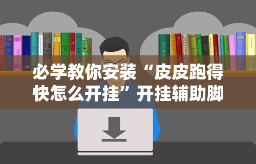 必学教你安装“皮皮跑得快怎么开挂	”开挂辅助脚本+详细开挂