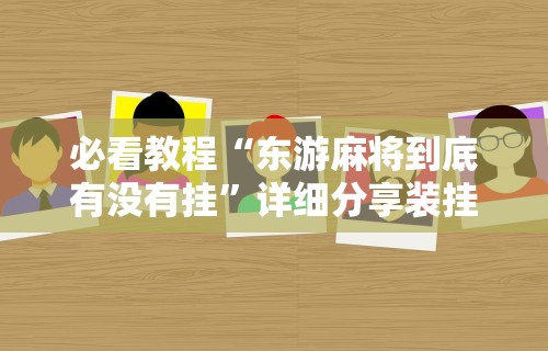 必看教程“东游麻将到底有没有挂”详细分享装挂步骤教程