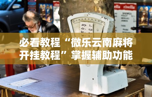 实测工具“微乐海南麻将开挂是真的吗	”详细分享装挂步骤