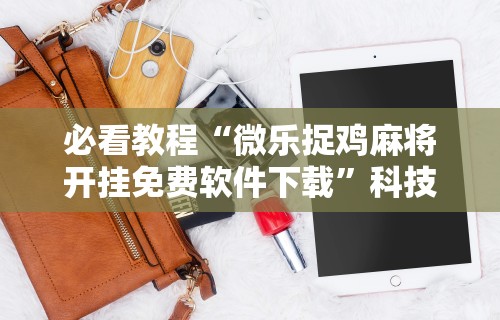 必看教程“微乐捉鸡麻将开挂免费软件下载”科技辅助神器手机版教程