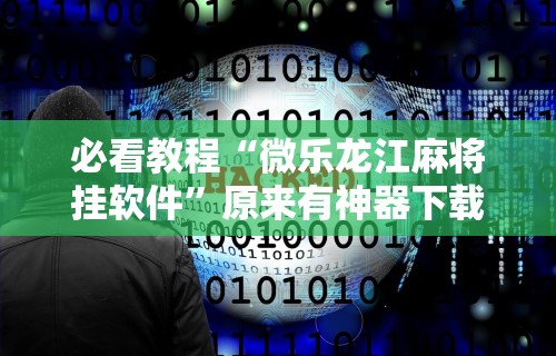 必看教程“微乐龙江麻将挂软件”原来有神器下载！