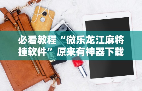 辅助最新信息“微乐四川麻将是不是有挂	”有挂详细开挂教程