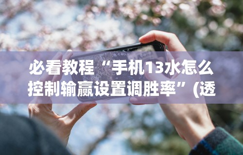 必看教程“手机13水怎么控制输赢设置调胜率”(透视挂)辅助透视教程