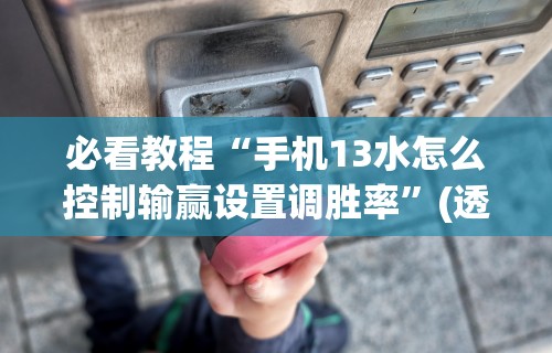 必看教程“手机13水怎么控制输赢设置调胜率	”(透视挂)辅助透视教程