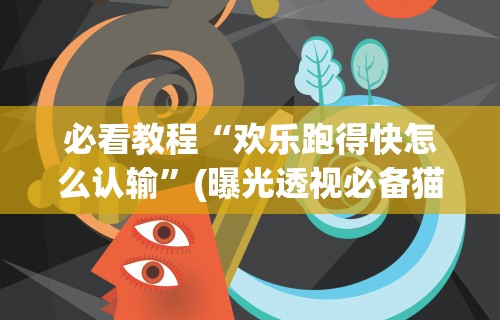 必看教程“欢乐跑得快怎么认输”(曝光透视必备猫腻)