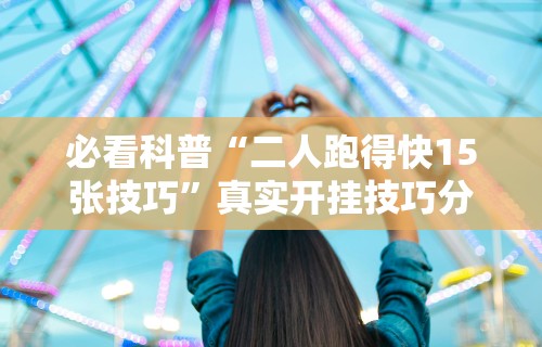 必看科普“二人跑得快15张技巧”真实开挂技巧分享