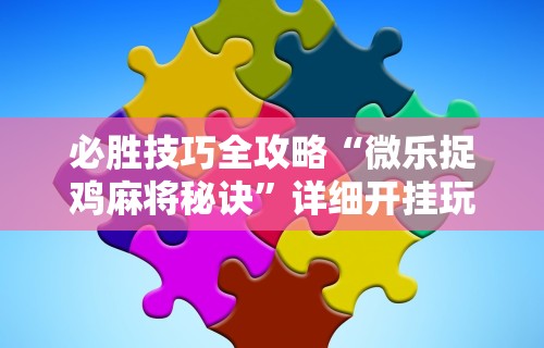 必胜技巧全攻略“微乐捉鸡麻将秘诀	”详细开挂玩法