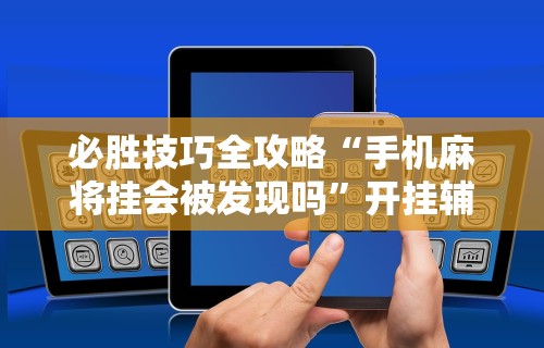 必胜技巧全攻略“手机麻将挂会被发现吗”开挂辅助详细步骤