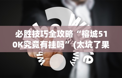 必胜技巧全攻略“榕城510K究竟有挂吗”(太坑了果然有挂)