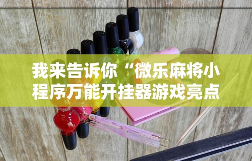 我来告诉你“微乐麻将小程序万能开挂器游戏亮点”详细分享装挂步骤教程