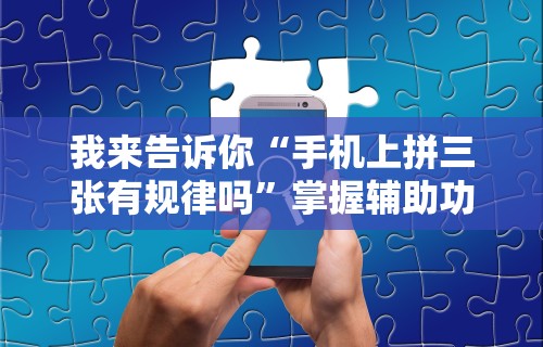 我来告诉你“手机上拼三张有规律吗	”掌握辅助功能必胜规则