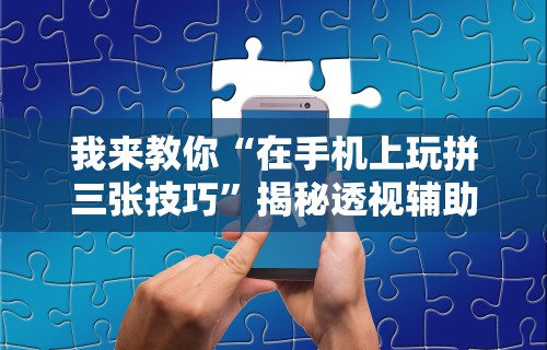 我来教你“在手机上玩拼三张技巧	”揭秘透视辅助万能挂用法
