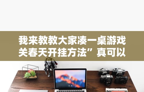 我来教教大家凑一桌游戏关春天开挂方法”真可以装挂