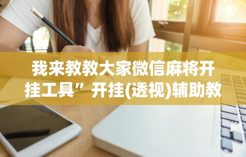 我来教教大家微信麻将开挂工具	”开挂(透视)辅助教程