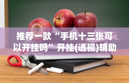 推荐一款“手机十三张可以开挂吗	”开挂(透视)辅助教程