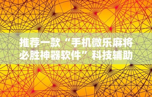 推荐一款“手机微乐麻将必胜神器软件”科技辅助神器手机版教程